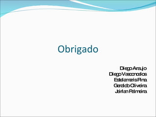 Obrigado
                Die o Ara
                   g     ujo
           Die o Va c nc lo
              g    so e s
             Es la a P
               te m ris ina
             Ge ld Olive
               ra o      ira
             J irla P lm ira
              e n a e
 
