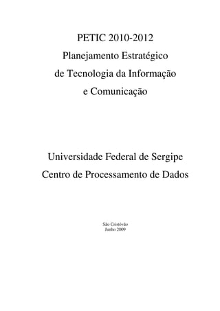 PETIC 2010-2012
    Planejamento Estratégico
  de Tecnologia da Informação
         e Comunicação




 Universidade Federal de Sergipe
Centro de Processamento de Dados



             São Cristóvão
              Junho 2009
 