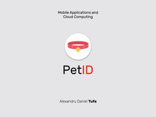 PetID
Alexandru Daniel Tufa
Mobile Applications and
Cloud Computing
 