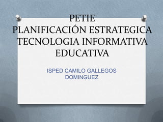 PETIE
PLANIFICACIÓN ESTRATEGICA
 TECNOLOGIA INFORMATIVA
        EDUCATIVA
      ISPED CAMILO GALLEGOS
            DOMINGUEZ
 