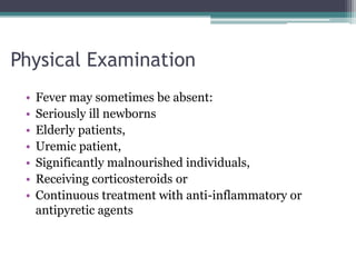 Physical Examination
• Fever may sometimes be absent:
• Seriously ill newborns
• Elderly patients,
• Uremic patient,
• Significantly malnourished individuals,
• Receiving corticosteroids or
• Continuous treatment with anti-inflammatory or
antipyretic agents
 