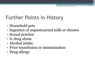 Further Points in History
• Household pets
• Ingestion of unpasteurized milk or cheeses
• Sexual practice
• Iv drug abuse
• Alcohol intake
• Prior transfusion or immunization
• Drug allergy
 