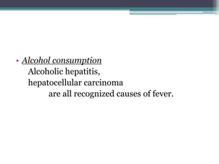 • Alcohol consumption
Alcoholic hepatitis,
hepatocellular carcinoma
are all recognized causes of fever.
 