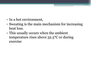 • In a hot environment,
• Sweating is the main mechanism for increasing
heat loss.
• This usually occurs when the ambient
temperature rises above 32.5°C or during
exercise
 