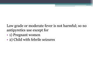 Low grade or moderate fever is not harmful; so no
antipyretics use except for
• 1) Pregnant women
• 2) Child with febrile seizures
 