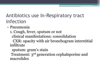 Antibiotics use In-Respiratory tract
infection
• Pneumonia
1. Cough, fever, sputum or not
clinical manifestations: consolidation
CXR: opacity with air bronchogram interstitial
infiltrate
sputum: gram’s stain
Treatment: 3rd generation cephalsporine and
macrolides
 