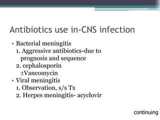 Antibiotics use in-CNS infection
• Bacterial meningitis
1. Aggressive antibiotics-due to
prognosis and sequence
2. cephalosporin
Vancomycin
• Viral meningitis
1. Observation, s/s Tx
2. Herpes meningitis- acyclovir
continuing
 