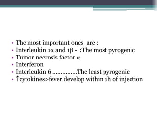 • The most important ones are :
• Interleukin 1 and 1 - :The most pyrogenic
• Tumor necrosis factor 
• Interferon
• Interleukin 6 ……………The least pyrogenic
• cytokines>fever develop within 1h of injection
 