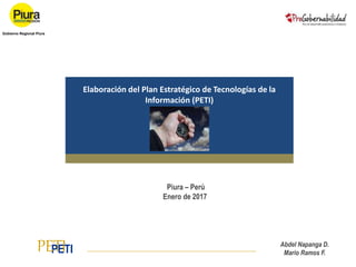 Elaboración del Plan Estratégico de Tecnologías de la
Información (PETI)
PETIPETI
Piura – Perú
Enero de 2017
Abdel Napanga D.
Mario Ramos F.
Gobierno Regional Piura
 