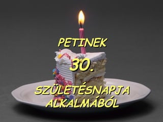 PETINEK

    30.
SZÜLETÉSNAPJA
 ALKALMÁBÓL
 