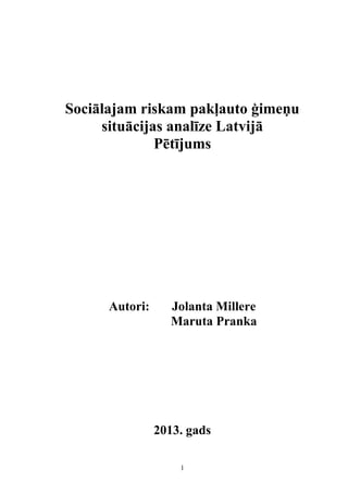 1
Sociālajam riskam pakļauto ģimeņu
situācijas analīze Latvijā
Pētījums
Autori: Jolanta Millere
Maruta Pranka
2013. gads
 