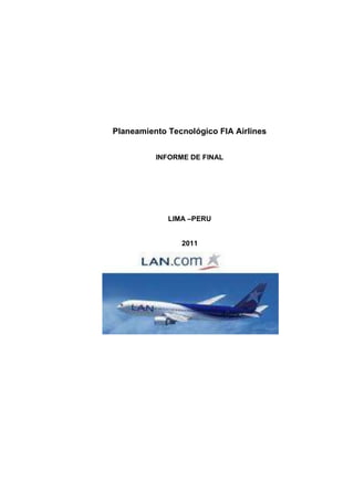 Planeamiento Tecnológico FIA Airlines


          INFORME DE FINAL




             LIMA –PERU


                2011
 