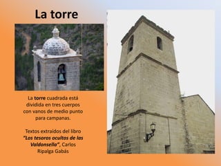 La torre cuadrada está
dividida en tres cuerpos
con vanos de medio punto
para campanas.
Textos extraídos del libro
“Los tesoros ocultos de las
Valdonsella”, Carlos
Ripalga Gabás
La torre
 
