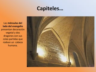 Las ménsulas del
lado del evangelio
presentan decoración
vegetal y dos
dragones con sus
colas partidas que
rodean un cabeza
humana.
Capiteles…
 