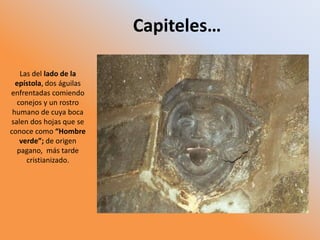 Las del lado de la
epístola, dos águilas
enfrentadas comiendo
conejos y un rostro
humano de cuya boca
salen dos hojas que se
conoce como “Hombre
verde”; de origen
pagano, más tarde
cristianizado.
Capiteles…
 