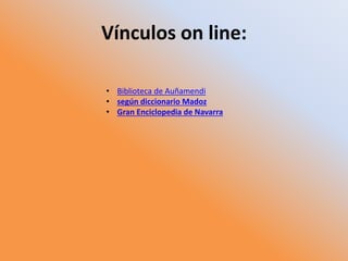 Vínculos on line:
• Biblioteca de Auñamendi
• según diccionario Madoz
• Gran Enciclopedia de Navarra
 