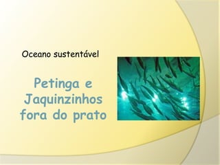 Petinga e
Jaquinzinhos
fora do prato
Oceano sustentável
 