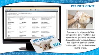 Com o uso do sistema da S&V,
será possível gerar relatórios que
ajudaram na gestão do Pet Shop,
disponibilizando vários dados que
irão traçar um perfil do cliente,
por Pet, por Loja, por Consultas e
Banho e Tosa.
PET INTELIGENTE
 