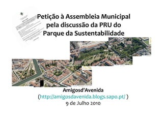 Petição à Assembleia Municipal
   pela discussão da PRU do
  Parque da Sustentabilidade




           Amigosd’Avenida
(http://amigosdavenida.blogs.sapo.pt/ )
            9 de Julho 2010
 