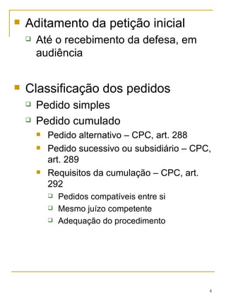 Aditamento da petição inicial Até o recebimento da defesa, em audiência Classificação dos pedidos Pedido simples Pedido cumulado Pedido alternativo – CPC, art. 288 Pedido sucessivo ou subsidiário – CPC, art. 289 Requisitos da cumulação – CPC, art. 292 Pedidos compatíveis entre si Mesmo juízo competente Adequação do procedimento 