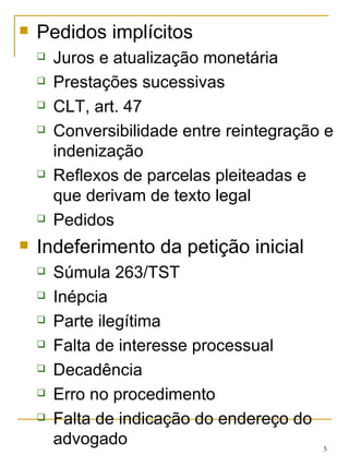 Pedidos implícitos Juros e atualização monetária Prestações sucessivas CLT, art. 47 Conversibilidade entre reintegração e indenização Reflexos de parcelas pleiteadas e que derivam de texto legal Pedidos Indeferimento da petição inicial Súmula 263/TST Inépcia Parte ilegítima Falta de interesse processual Decadência Erro no procedimento Falta de indicação do endereço do advogado 