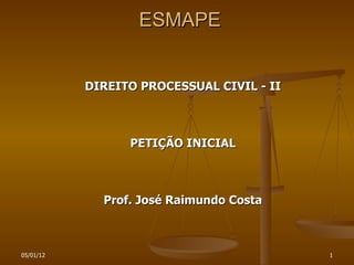 ESMAPE


           DIREITO PROCESSUAL CIVIL - II



                 PETIÇÃO INICIAL



             Prof. José Raimundo Costa



05/01/12                                   1
 