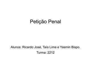 Petição Penal
Alunos: Ricardo José, Taís Lima e Yasmin Bispo.
Turma: 2212
 