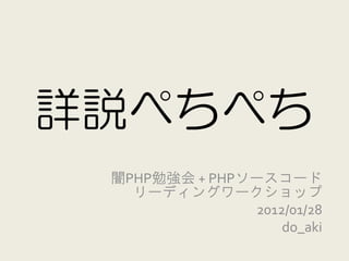 詳説ぺちぺち
 闇PHP勉強会 + PHPソースコード
   リーディングワークショップ
               2012/01/28
                   do_aki
 