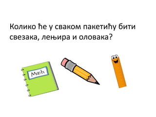 Колико ће у сваком пакетићу бити
свезака, лењира и оловака?
 