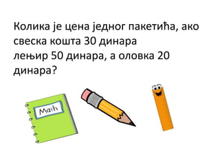 Колика је цена једног пакетића, ако
свеска кошта 30 динара
лењир 50 динара, а оловка 20
динара?
 