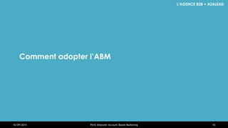 L’AGENCE B2B + AZALEAD 
Comment adopter l’ABM 
16/09/2014 
Petit déjeuner Account-Based Marketing 
16  