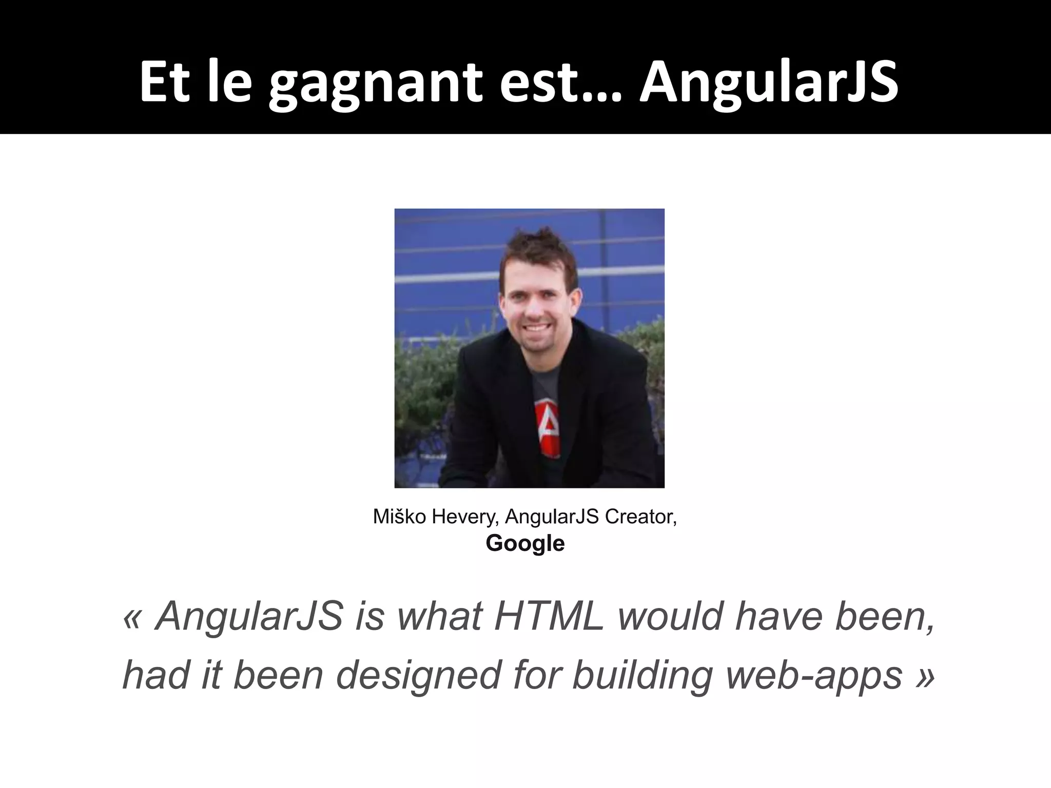 Et le gagnant est… AngularJS

Miško Hevery, AngularJS Creator,

Google

« AngularJS is what HTML would have been,
had it been designed for building web-apps »
26

 