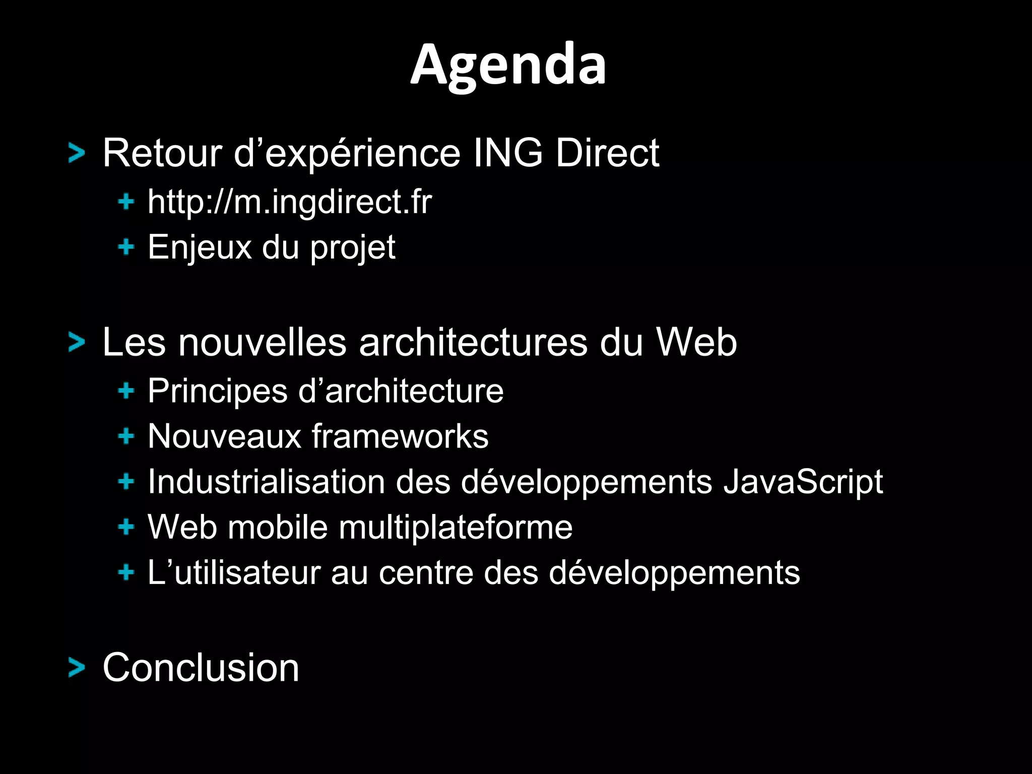 Agenda
Retour d’expérience ING Direct
http://m.ingdirect.fr
Enjeux du projet

Les nouvelles architectures du Web
Principes d’architecture
Nouveaux frameworks
Industrialisation des développements JavaScript
Web mobile multiplateforme
L’utilisateur au centre des développements

Conclusion
3

 