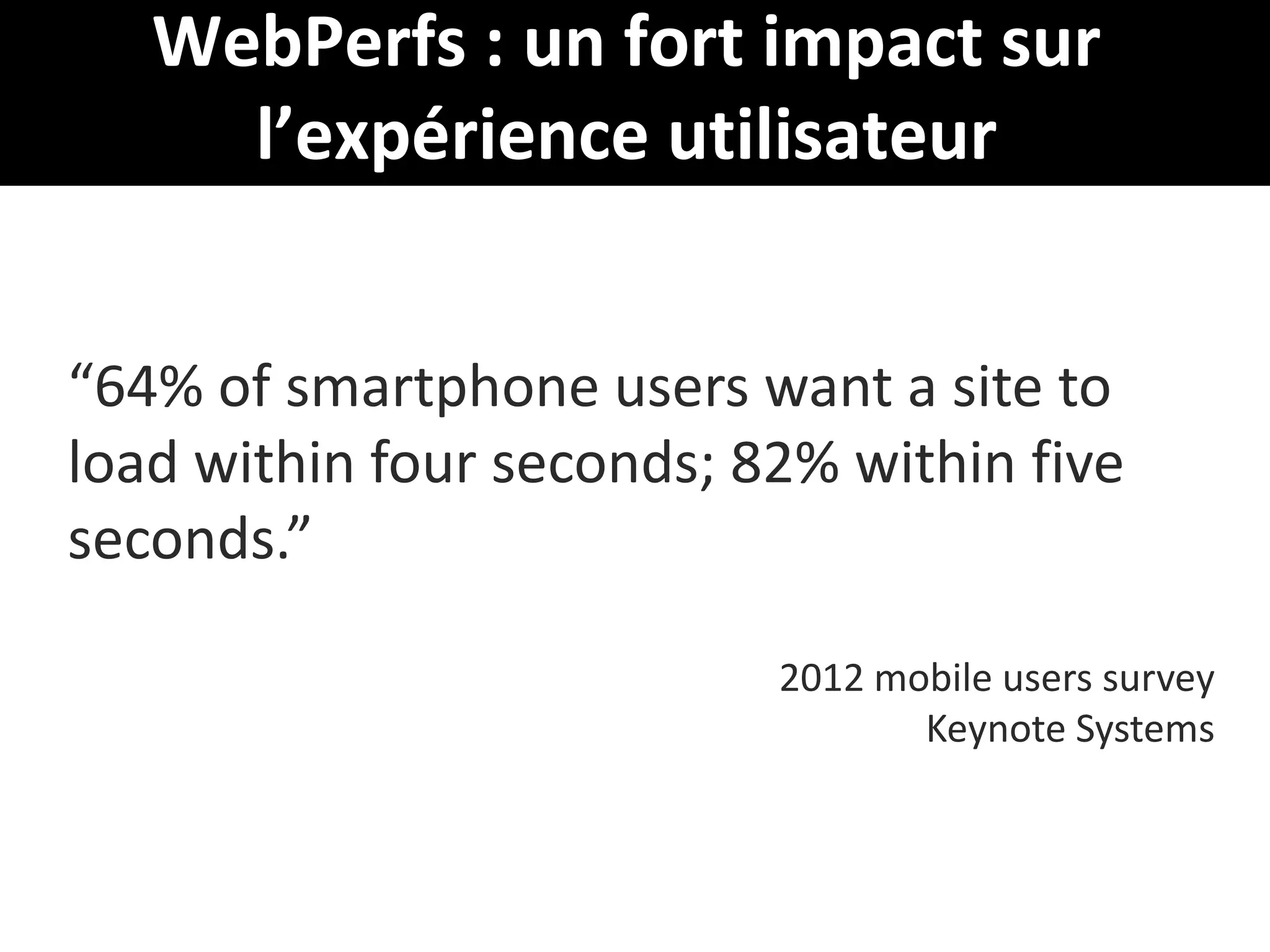 WebPerfs : un fort impact sur
l’expérience utilisateur
“64% of smartphone users want a site to
load within four seconds; 82% within five
seconds.”
2012 mobile users survey
Keynote Systems

32

 