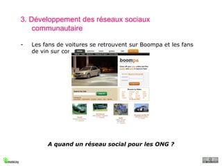 3. Développement des réseaux sociaux communautaire Les fans de voitures se retrouvent sur Boompa et les fans de vin sur cork’d.  A quand un réseau social pour les ONG ? 