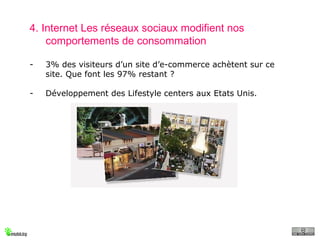 4. Internet Les réseaux sociaux modifient nos comportements de consommation 3% des visiteurs d’un site d’e-commerce achètent sur ce site. Que font les 97% restant ? Développement des Lifestyle centers aux Etats Unis. 
