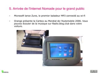 5. Arrivée de l'internet Nomade pour le grand public Microsoft lance Zune, le premier baladeur MP3 connecté au wi-fi Orange présente la Carbox au Mondial de l'Automobile 2006. Vous pouvez écouter de la musique sur Radio.blog.club dans votre voiture. 