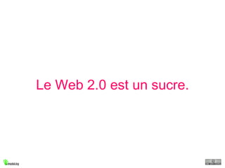 Le Web 2.0 est un sucre. 