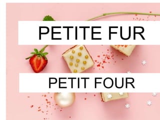 PETITE FUR
PETIT FOUR
 