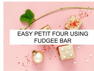 EASY PETIT FOUR USING
FUDGEE BAR
 