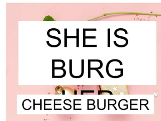 SHE IS
BURG
HER
CHEESE BURGER
 
