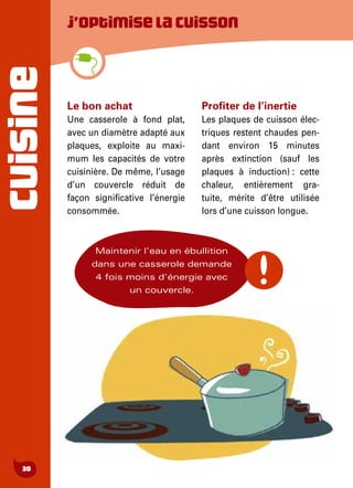 CUISINE
30
J’optimiselacuisson
Le bon achat
Une casserole à fond plat,
avec un diamètre adapté aux
plaques, exploite au maxi-
mum les capacités de votre
cuisinière. De même, l’usage
d’un couvercle réduit de
façon significative l’énergie
consommée.
Profiter de l’inertie
Les plaques de cuisson élec-
triques restent chaudes pen-
dant environ 15 minutes
après extinction (sauf les
plaques à induction) : cette
chaleur, entièrement gra-
tuite, mérite d’être utilisée
lors d’une cuisson longue.
Maintenir l’eau en ébullition
dans une casserole demande
4 fois moins d’énergie avec
un couvercle.
 