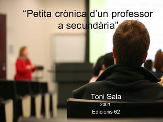 “ Petita crònica d’un professor a secundària” Toni Sala 2001  Edicions 62 