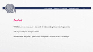 I APPROCHE I CONCEPT I ANALYSE I CONCRETEMENT I
Facebook
UNIFORMISATION : Pas plus de 4 lignes / Toujours accompagnée d’un visuel « décalé » / Écrit en français
TON : Joyeux / Complice / Prescripteur / familial
TYPOLOGIE : Annonce jeux concours + relais vers le site Publication des photos et vidéos les plus aimées.
 