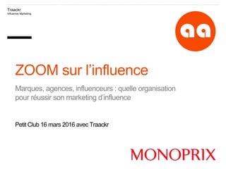 Traackr
Influencer Marketing
ZOOM sur l’influence
Marques, agences, influenceurs : quelle organisation
pour réussir son marketing d’influence
Petit Club 16 mars 2016 avec Traackr
 