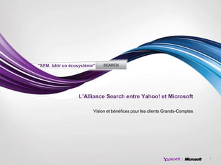 "SEM, bâtir un écosystème"




                  L’Alliance Search entre Yahoo! et Microsoft

                         Vision et bénéfices pour les clients Grands-Comptes




                                                                               1
 