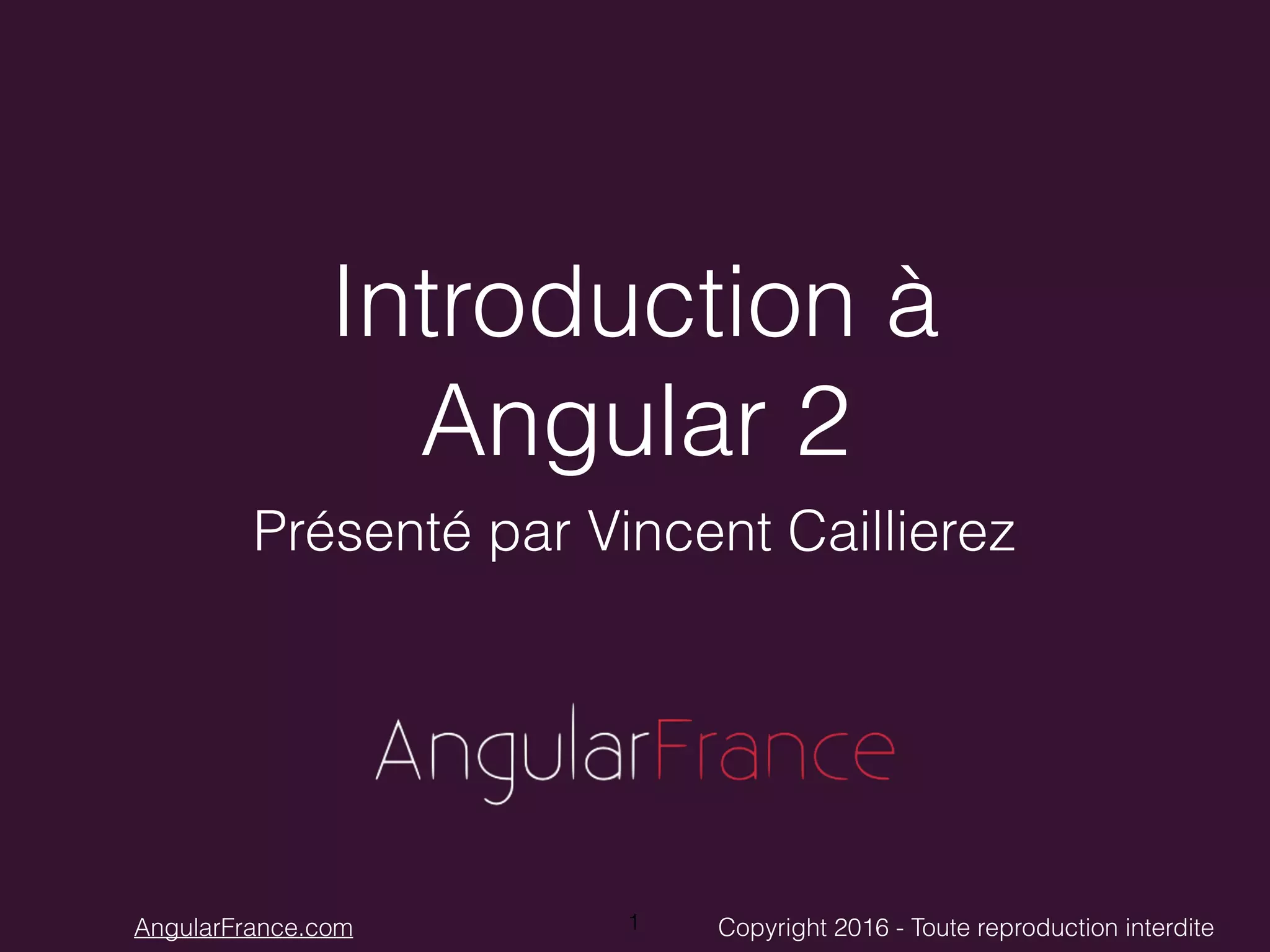 Copyright 2016 - Toute reproduction interditeAngularFrance.com Introduction à Angular 2 Présenté par Vincent Caillierez 1 