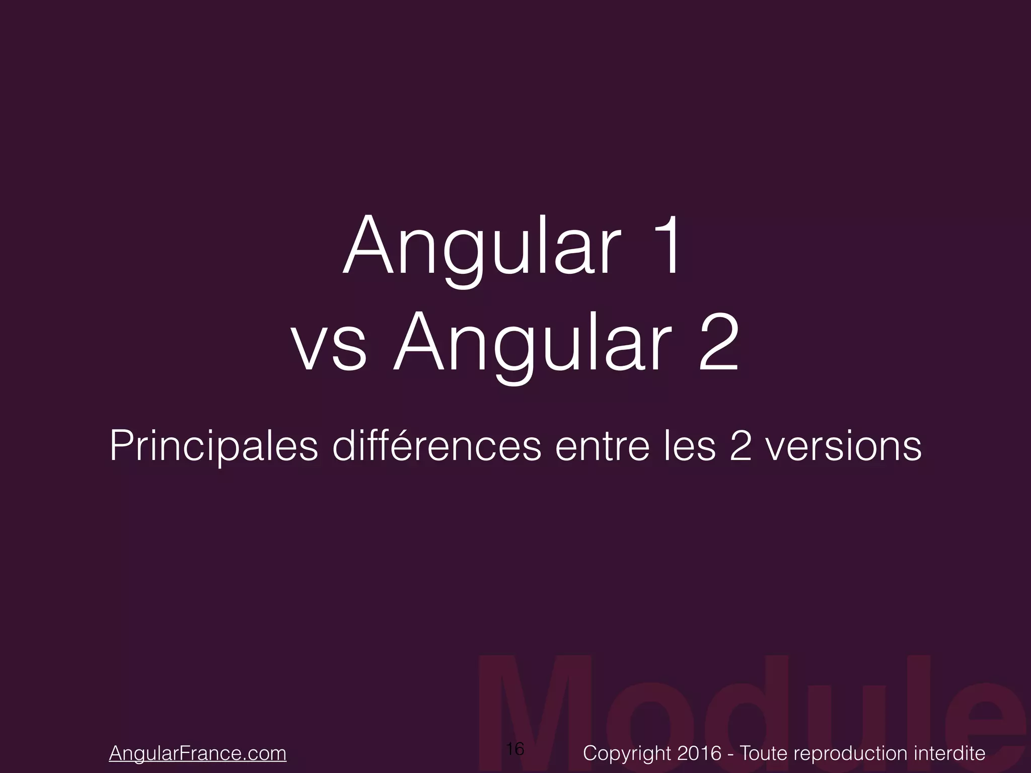 ModuleCopyright 2016 - Toute reproduction interditeAngularFrance.com Angular 1 vs Angular 2 Principales différences entre les 2 versions 16 