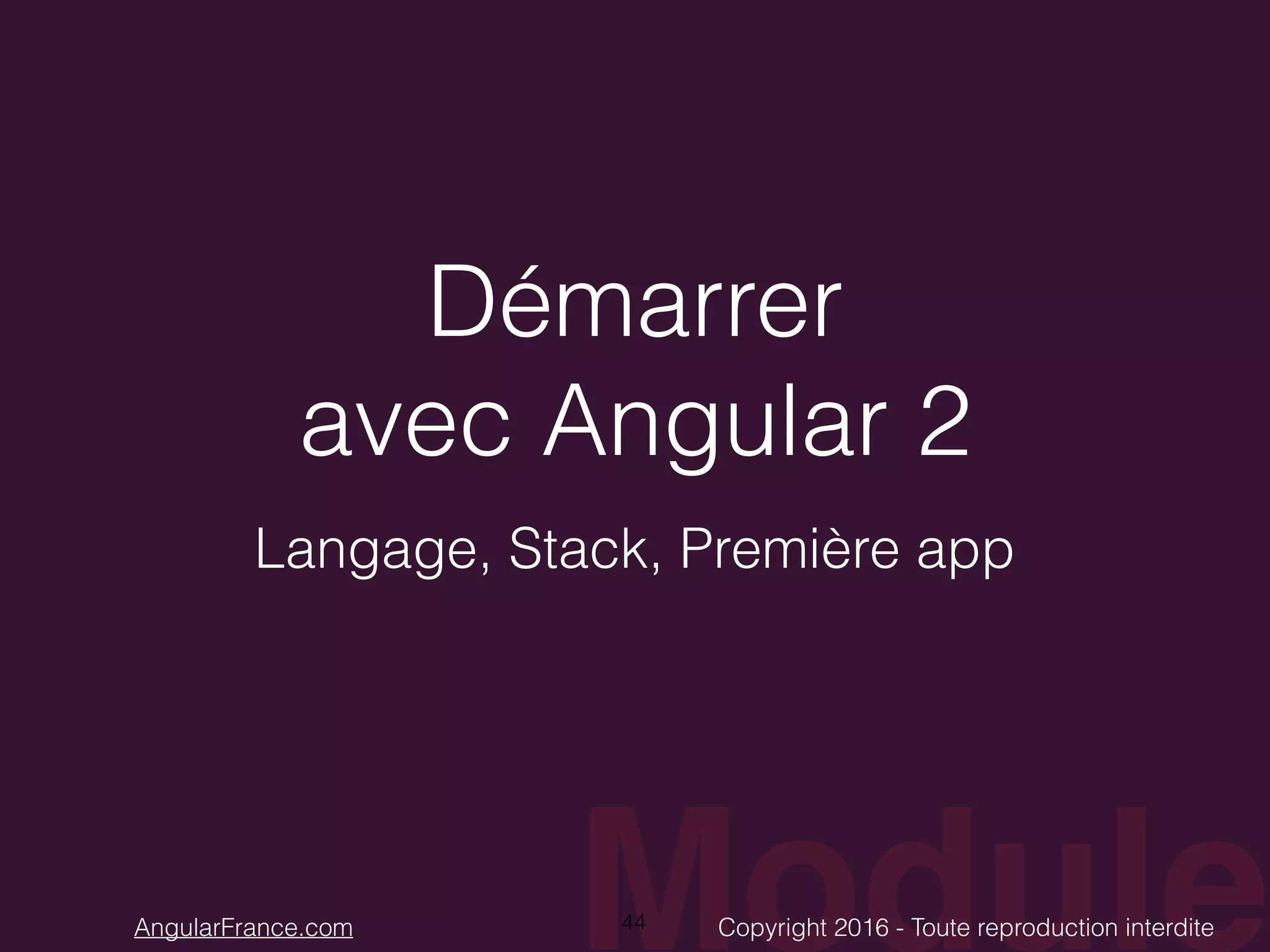 ModuleCopyright 2016 - Toute reproduction interditeAngularFrance.com Démarrer avec Angular 2 Langage, Stack, Première app 44 