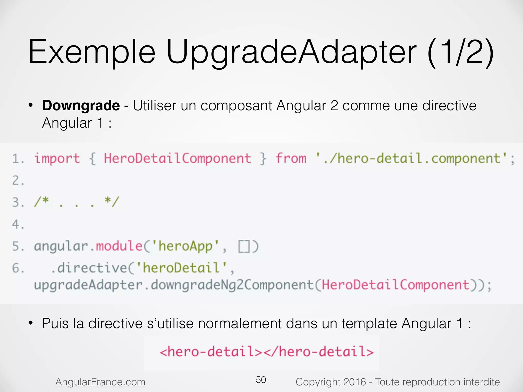 Copyright 2016 - Toute reproduction interditeAngularFrance.com Exemple UpgradeAdapter (1/2) • Downgrade - Utiliser un composant Angular 2 comme une directive Angular 1 :                    • Puis la directive s’utilise normalement dans un template Angular 1 :    50 